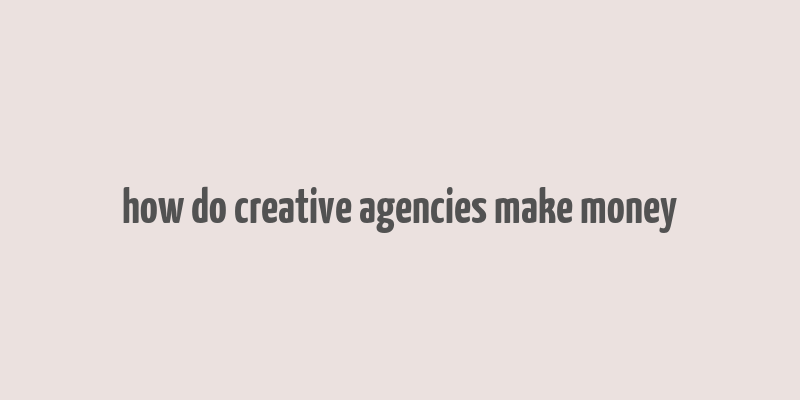 how do creative agencies make money