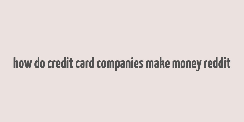 how do credit card companies make money reddit