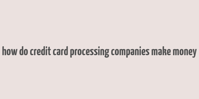 how do credit card processing companies make money