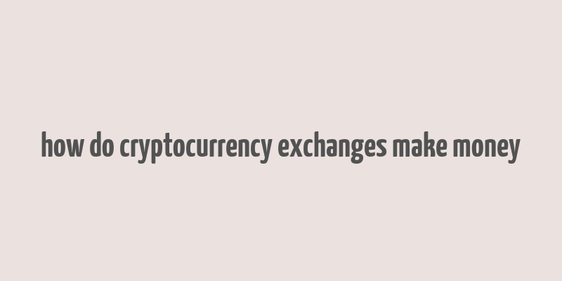 how do cryptocurrency exchanges make money