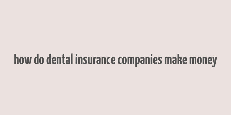 how do dental insurance companies make money