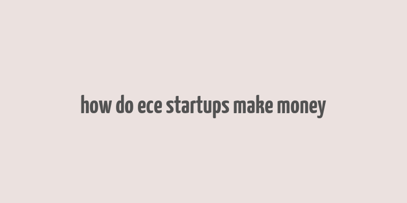 how do ece startups make money