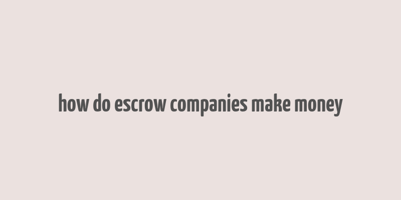 how do escrow companies make money