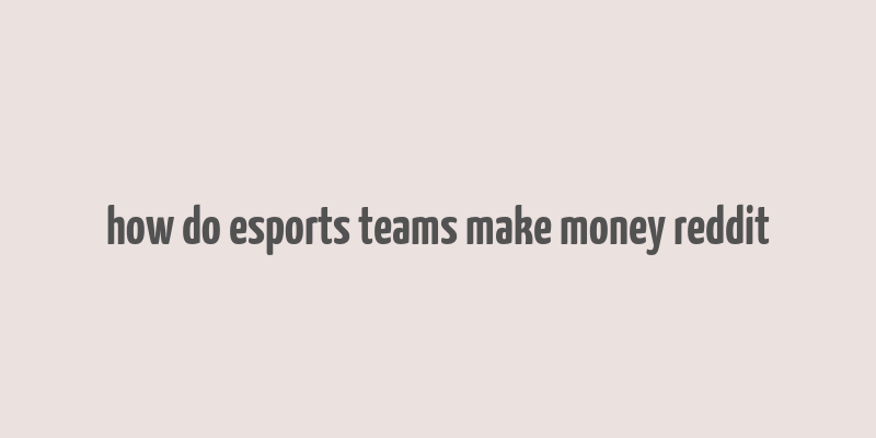 how do esports teams make money reddit