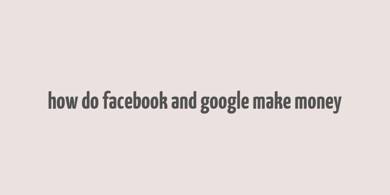 how do facebook and google make money