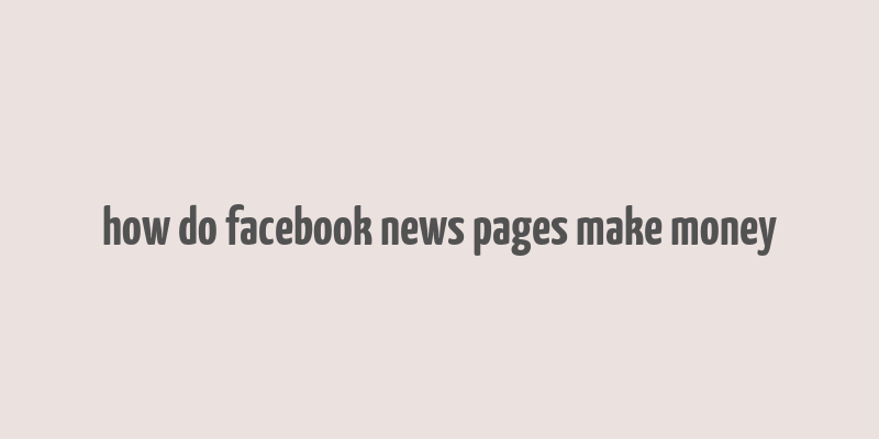 how do facebook news pages make money