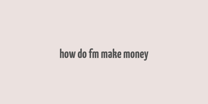 how do fm make money