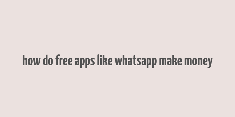 how do free apps like whatsapp make money