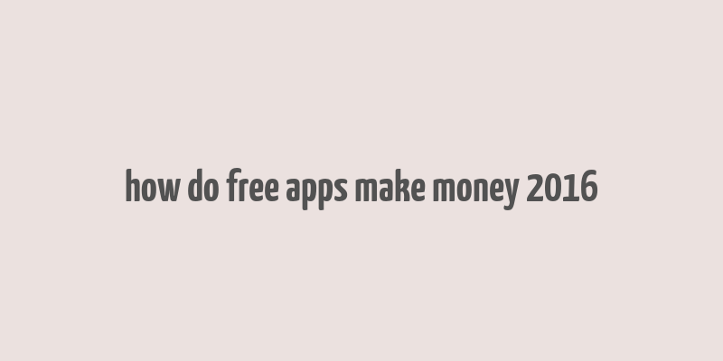 how do free apps make money 2016