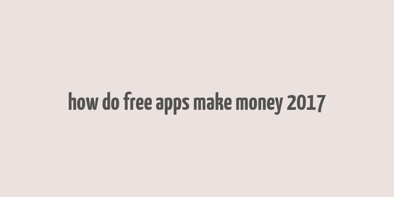 how do free apps make money 2017