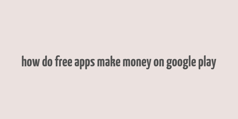 how do free apps make money on google play