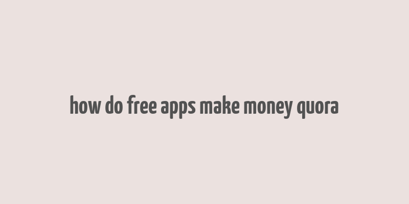 how do free apps make money quora