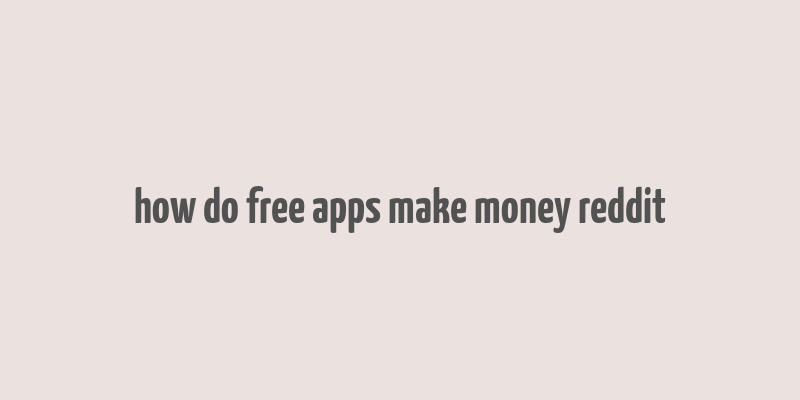 how do free apps make money reddit