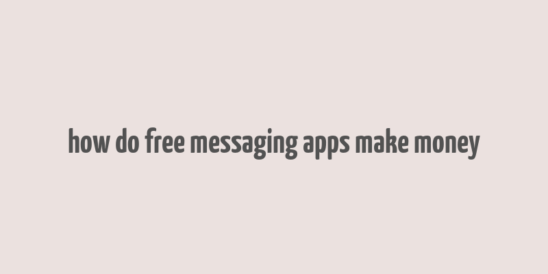 how do free messaging apps make money