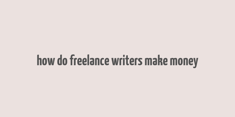 how do freelance writers make money