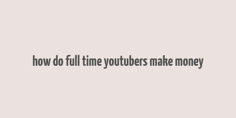 how do full time youtubers make money