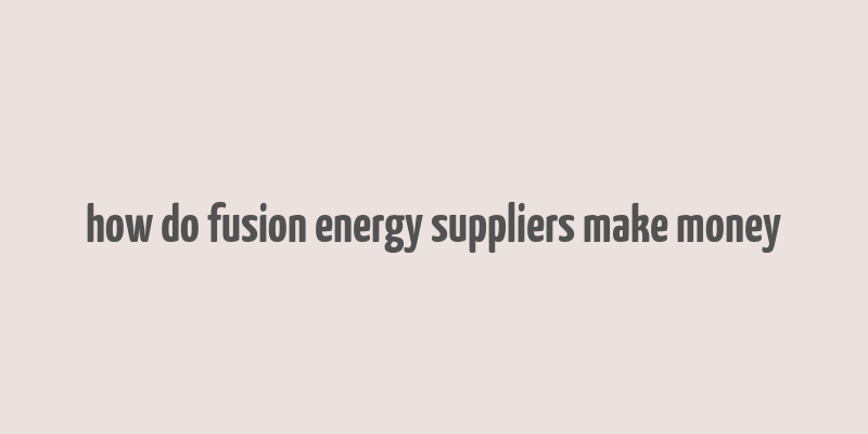 how do fusion energy suppliers make money