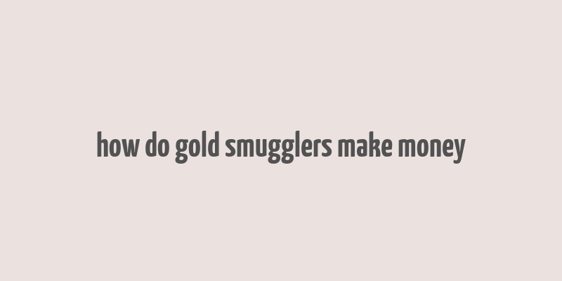 how do gold smugglers make money