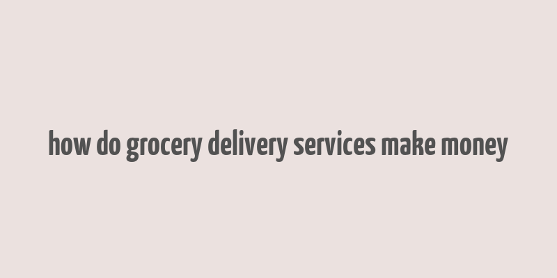 how do grocery delivery services make money