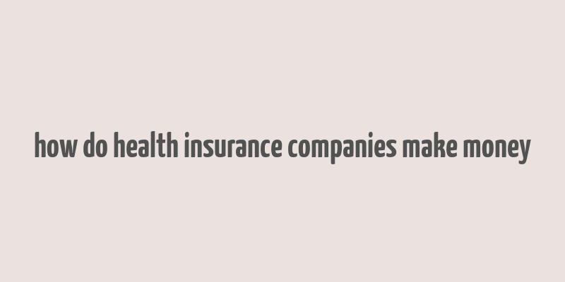 how do health insurance companies make money