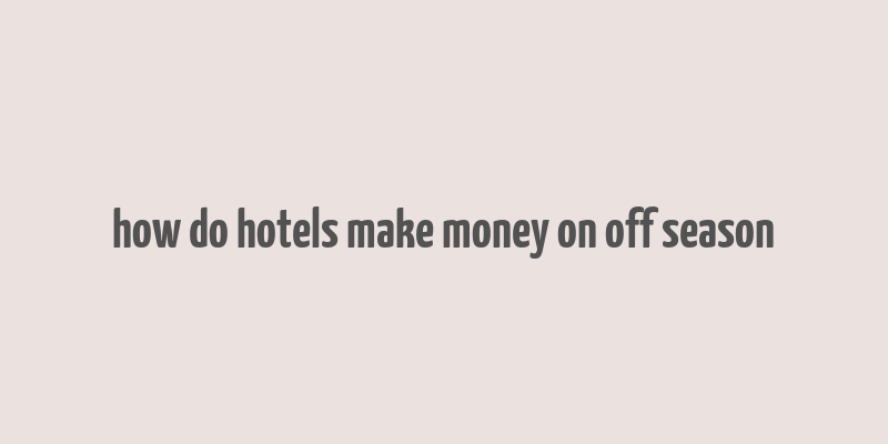 how do hotels make money on off season