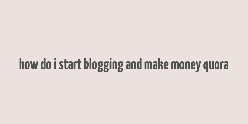 how do i start blogging and make money quora