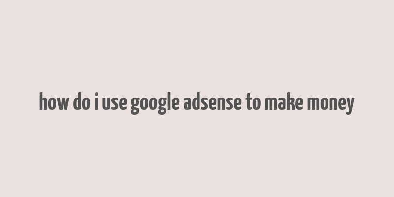 how do i use google adsense to make money