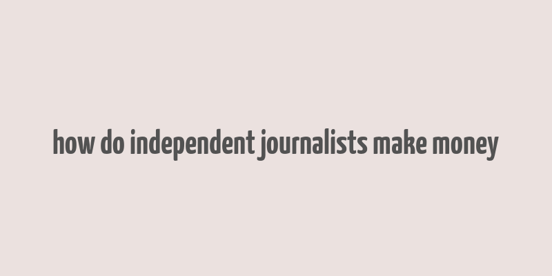 how do independent journalists make money