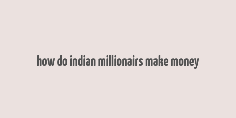 how do indian millionairs make money