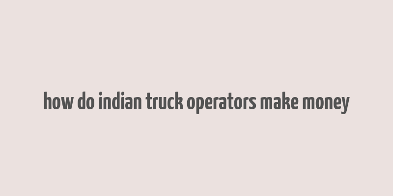 how do indian truck operators make money