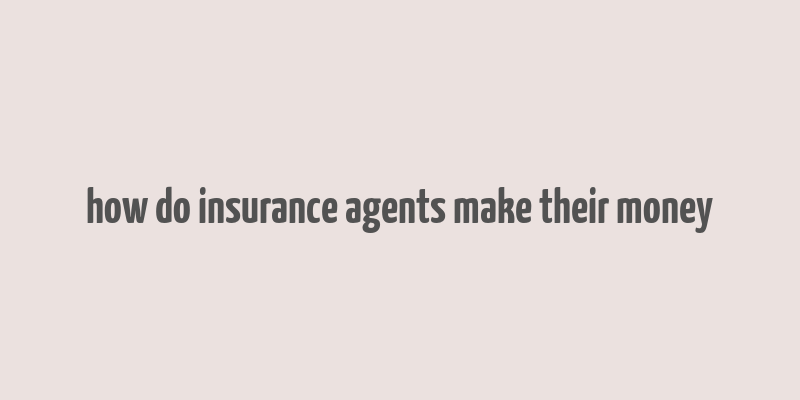 how do insurance agents make their money