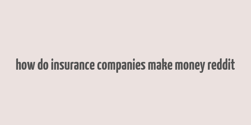 how do insurance companies make money reddit