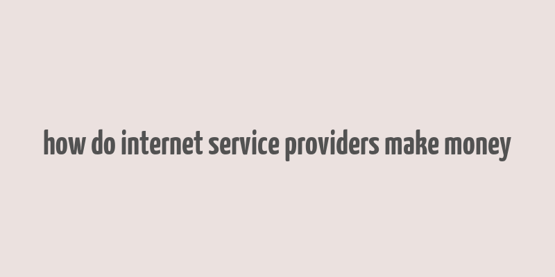 how do internet service providers make money