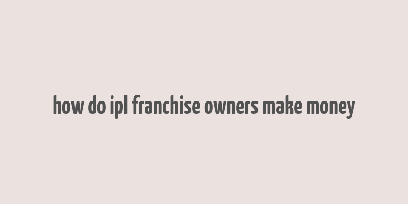 how do ipl franchise owners make money