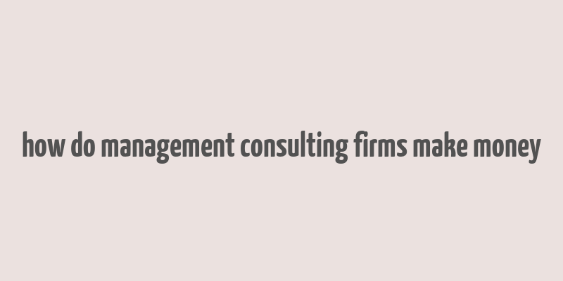 how do management consulting firms make money