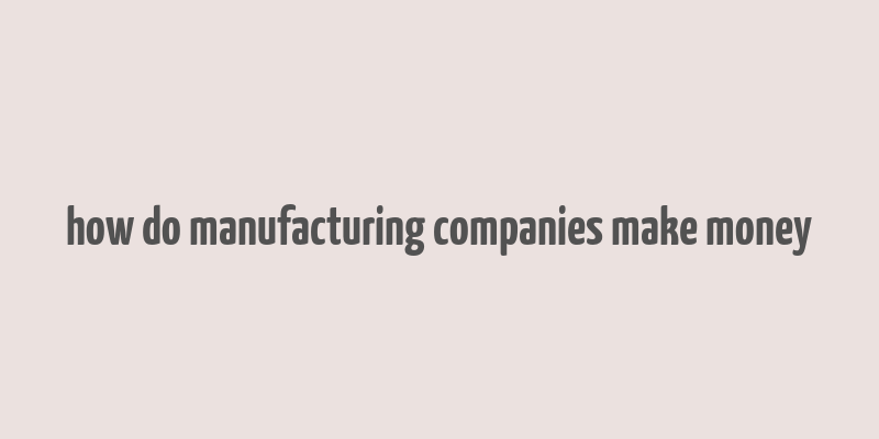 how do manufacturing companies make money