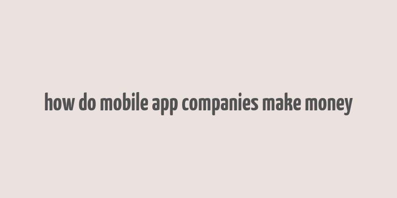 how do mobile app companies make money