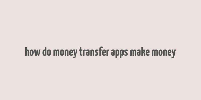 how do money transfer apps make money