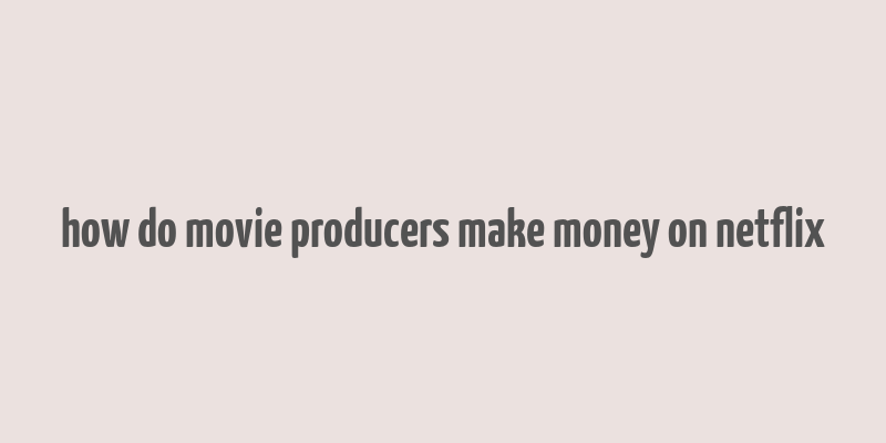 how do movie producers make money on netflix