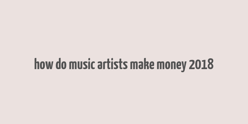 how do music artists make money 2018