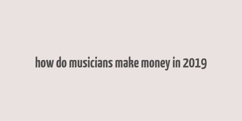 how do musicians make money in 2019