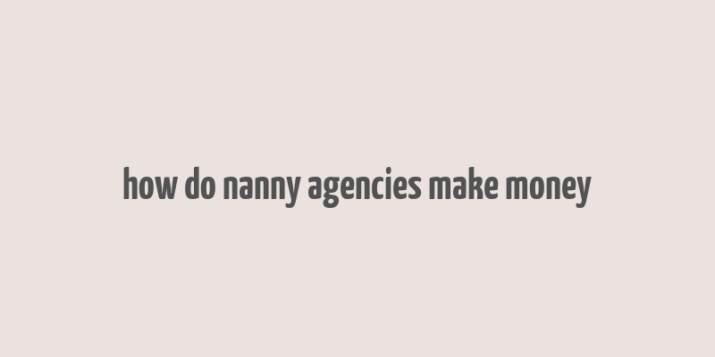 how do nanny agencies make money