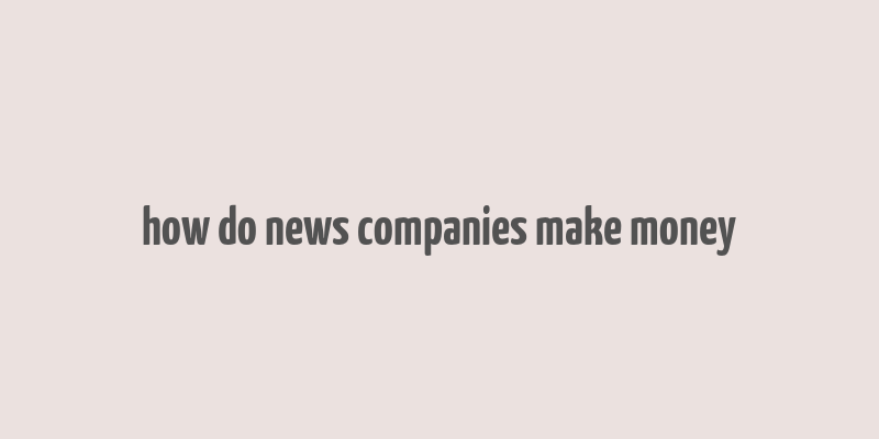 how do news companies make money