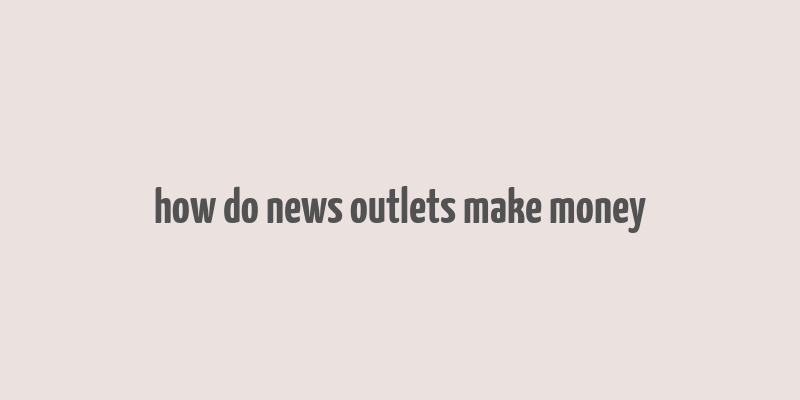 how do news outlets make money