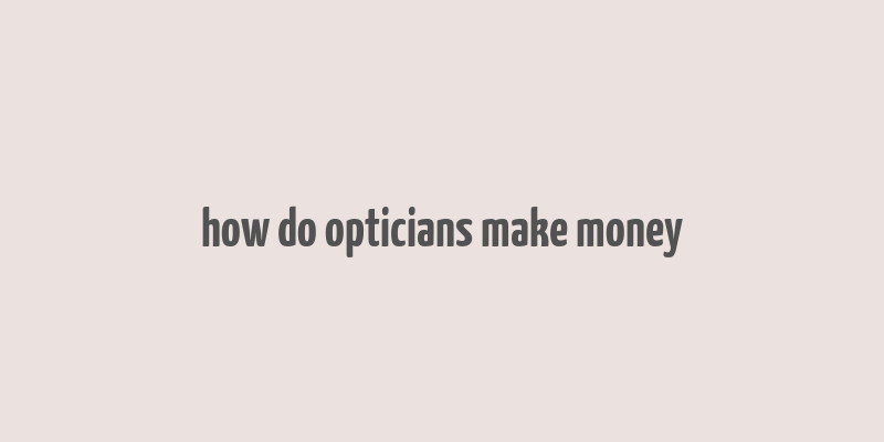 how do opticians make money