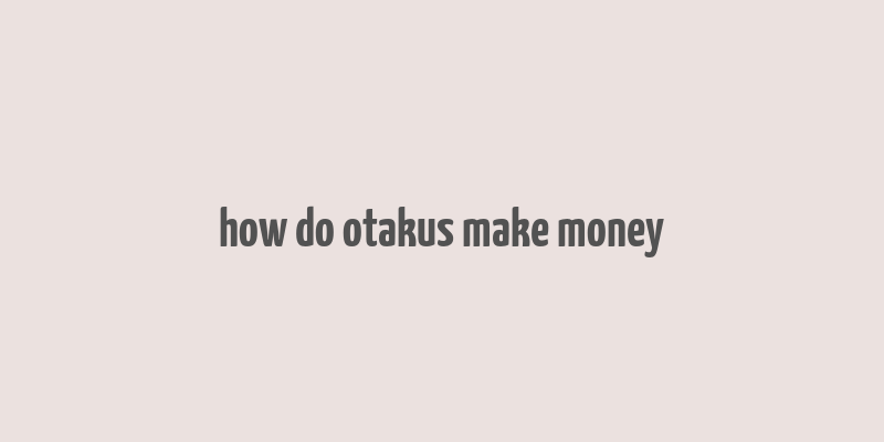 how do otakus make money