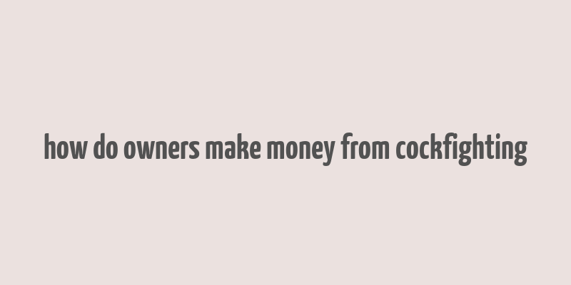 how do owners make money from cockfighting