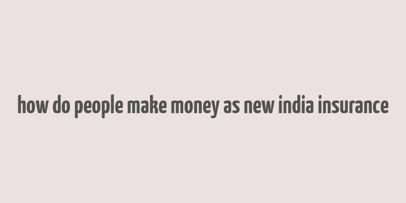 how do people make money as new india insurance