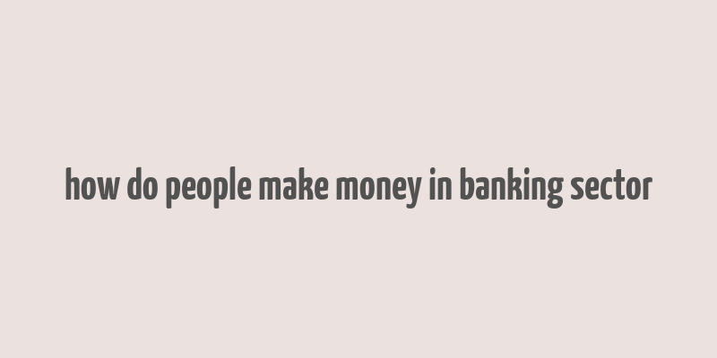 how do people make money in banking sector