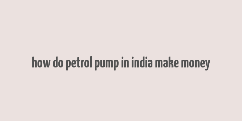 how do petrol pump in india make money